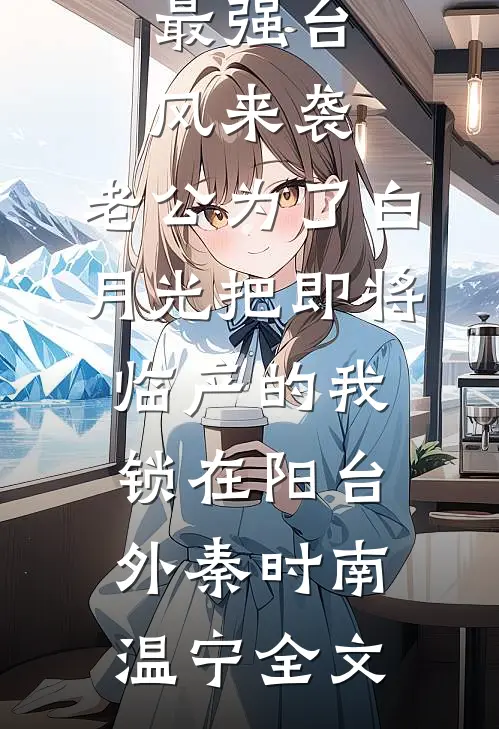 最强台风来袭，老公为了白月光把即将临产的我锁在阳台外秦时南温宁全文