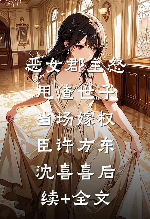 恶女郡主怒甩渣世子，当场嫁权臣许方东沈喜喜后续+全文