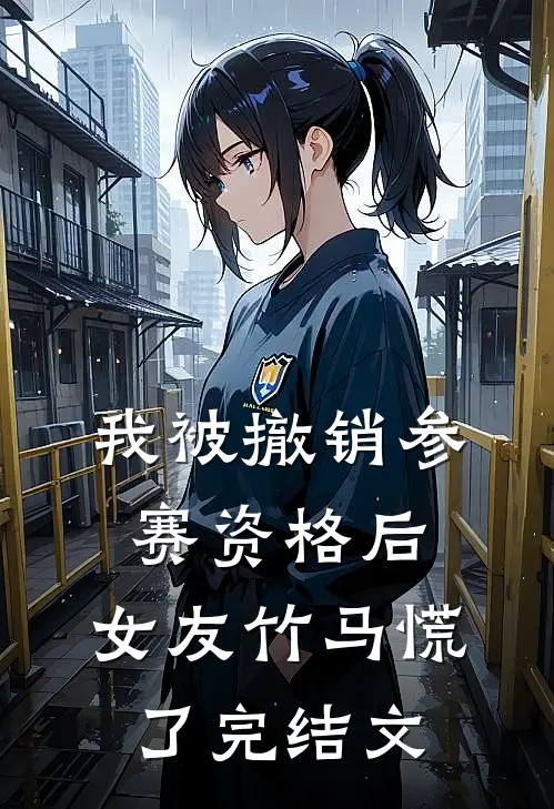 我被撤销参赛资格后，女友竹马慌了完结文