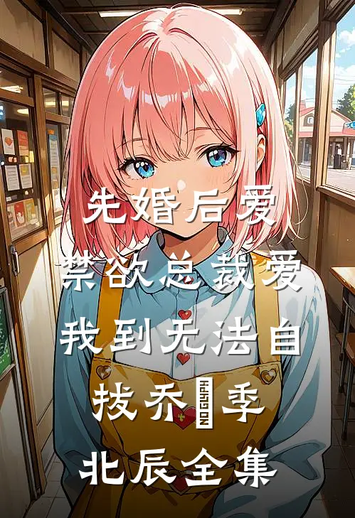 先婚后爱：禁欲总裁爱我到无法自拔乔玥季北辰 全集