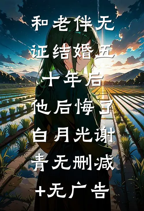 和老伴无证结婚五十年后，他后悔了白月光谢青无删减+无广告