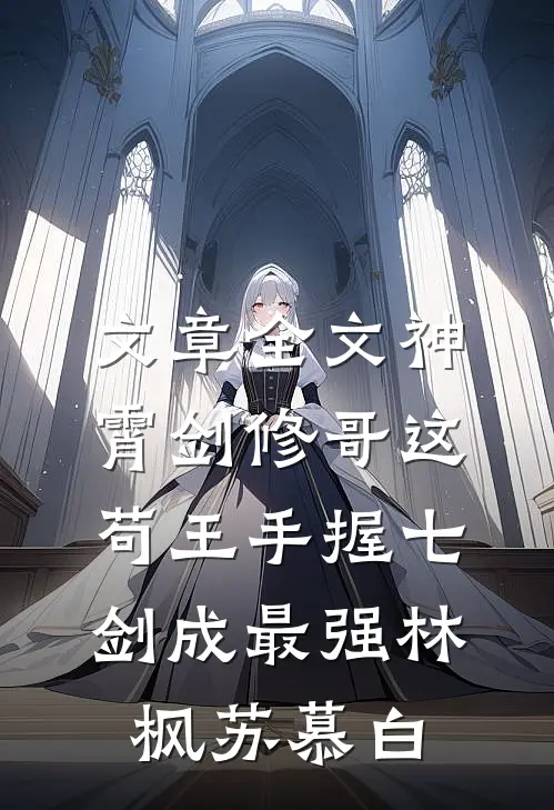 文章全文神霄剑修哥这苟王手握七剑成最强(林枫苏慕白)
