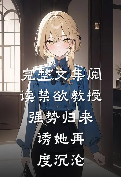 完整文集阅读禁欲教授强势归来，诱她再度沉沦
