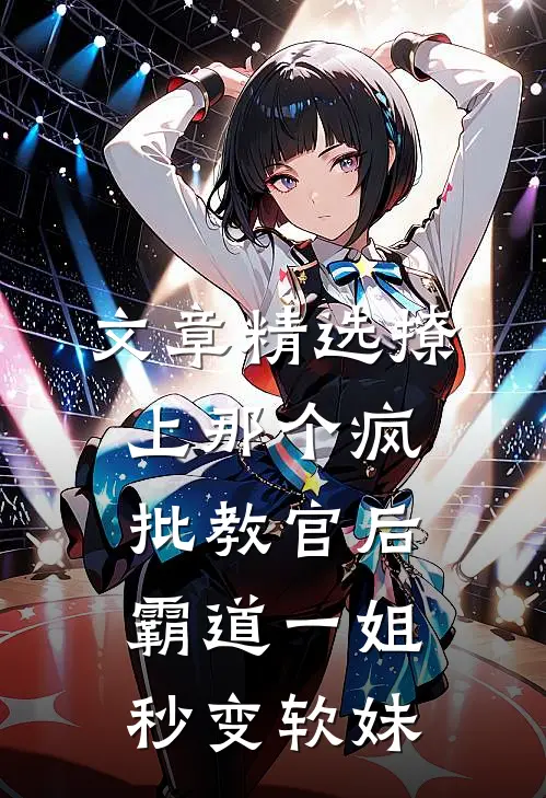 文章精选撩上那个疯批教官后，霸道一姐秒变软妹