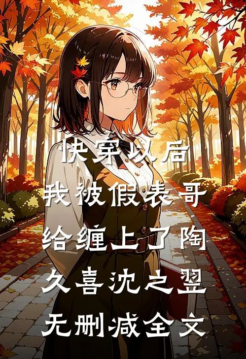 快穿以后，我被假表哥给缠上了陶久喜沈之翌无删减全文