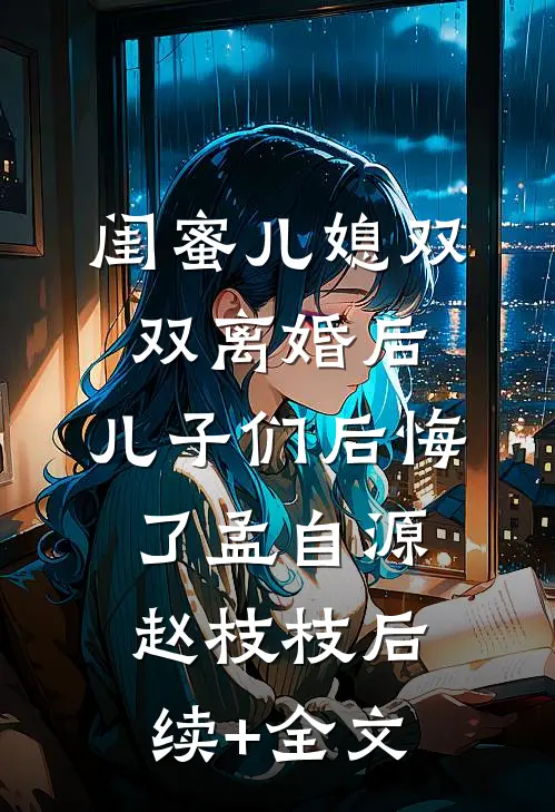 闺蜜儿媳双双离婚后，儿子们后悔了孟自源赵枝枝后续+全文