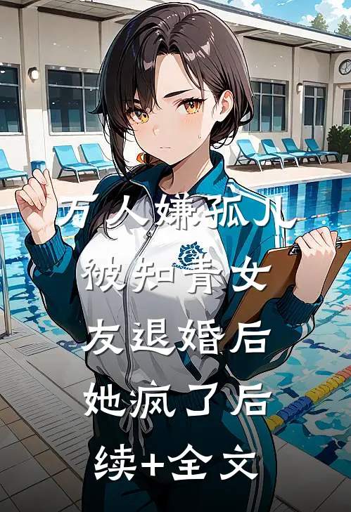 万人嫌孤儿被知青女友退婚后，她疯了后续+全文