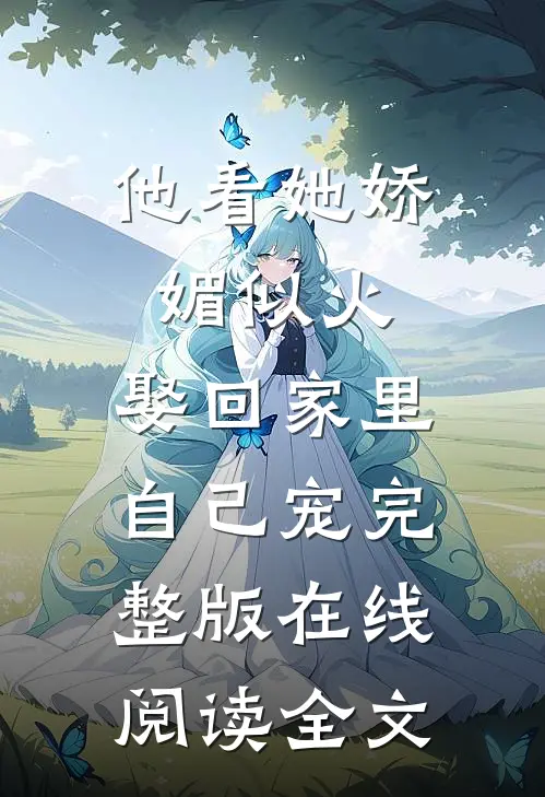 他看她娇媚似火,娶回家里自己宠完整版在线阅读全文