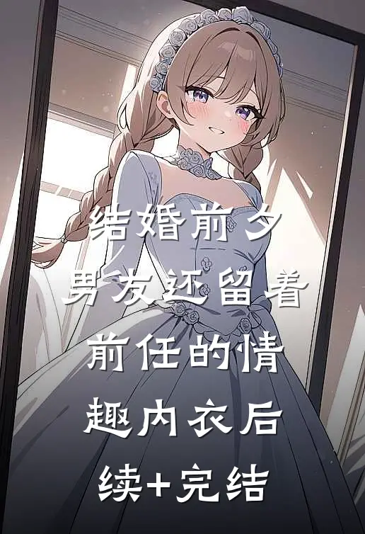 结婚前夕，男友还留着前任的情趣内衣后续+完结