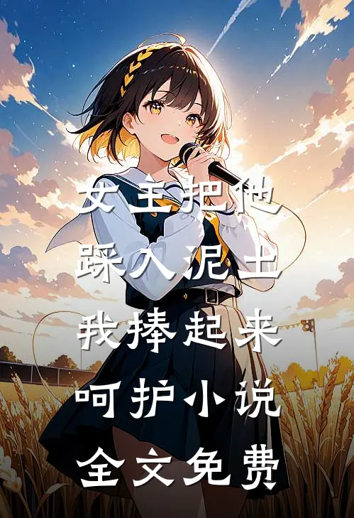 女主把他踩入泥土，我捧起来呵护小说全文免费