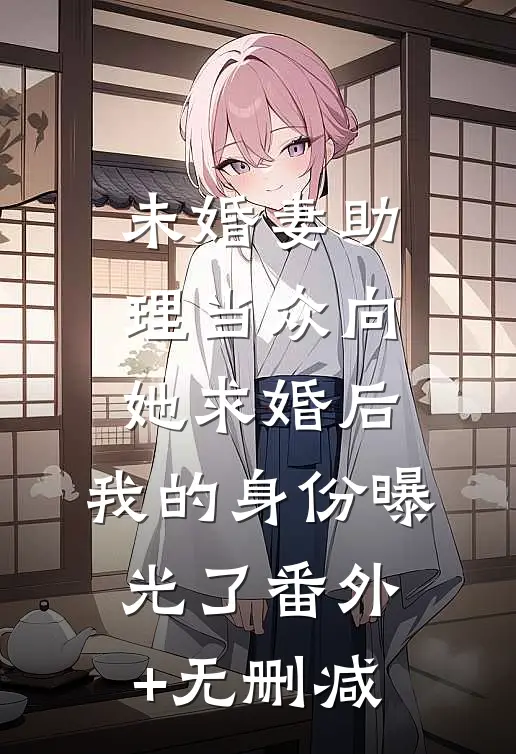 未婚妻助理当众向她求婚后，我的身份曝光了番外+无删减