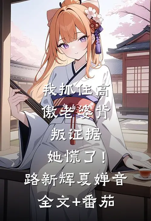 我抓住高傲老婆背叛证据，她慌了！路新辉夏婵音全文+番茄