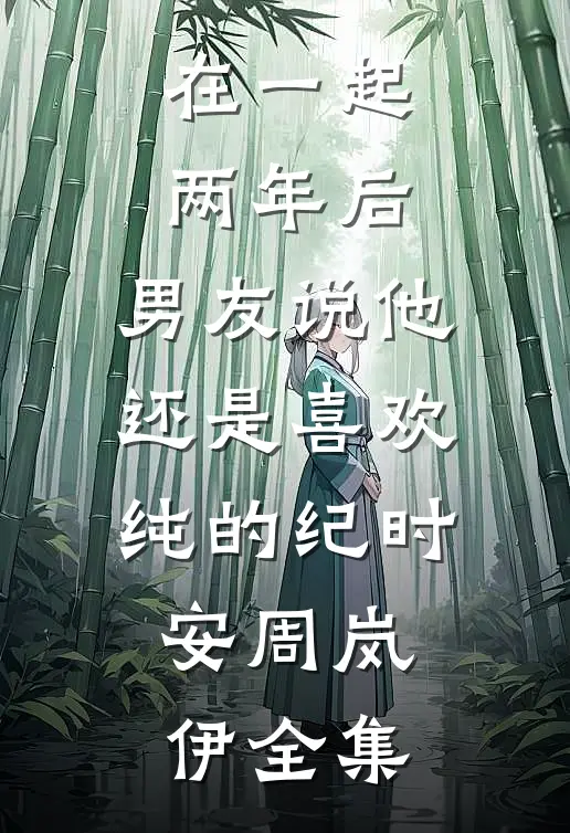 在一起两年后，男友说他还是喜欢纯的纪时安周岚伊 全集