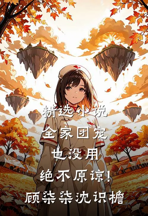精选小说全家团宠也没用,绝不原谅!顾柒柒沈识檐