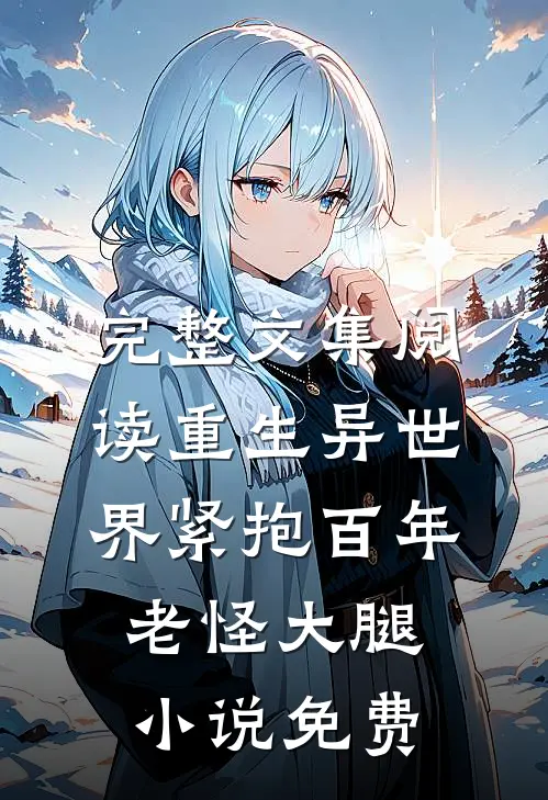 完整文集阅读重生异世界紧抱百年老怪大腿小说免费