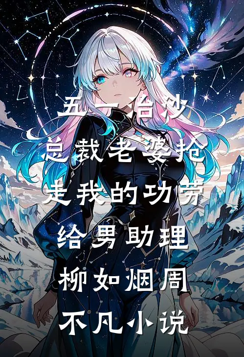 五一治沙，总裁老婆抢走我的功劳给男助理柳如烟周不凡小说