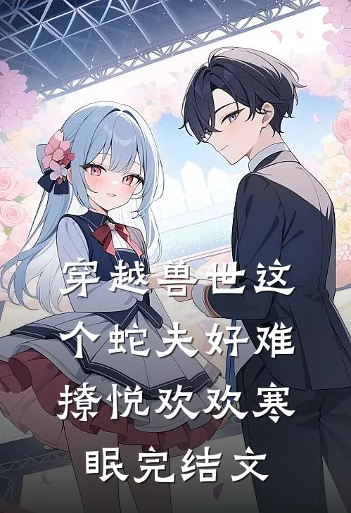 穿越兽世这个蛇夫好难撩悦欢欢寒眠完结文