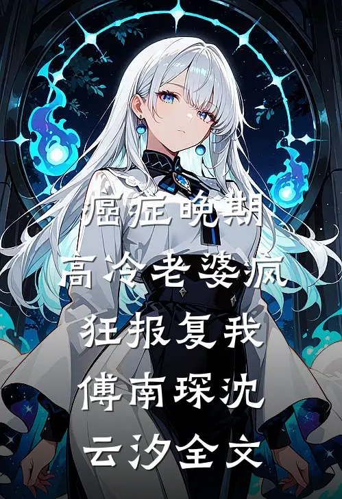 癌症晚期，高冷老婆疯狂报复我傅南琛沈云汐全文