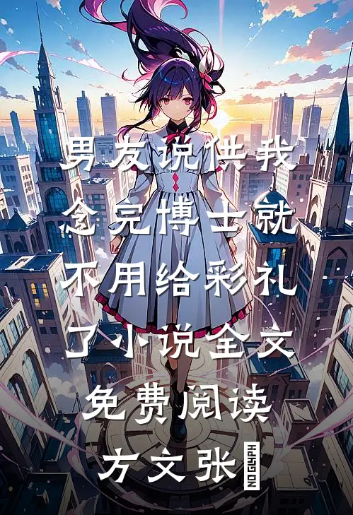 男友说供我念完博士就不用给彩礼了小说全文免费阅读方文张玥