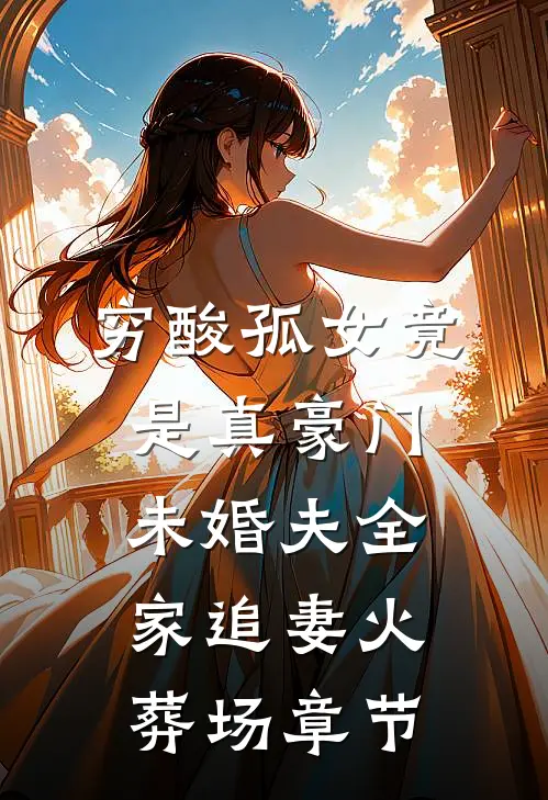 穷酸孤女竟是真豪门，未婚夫全家追妻火葬场章节