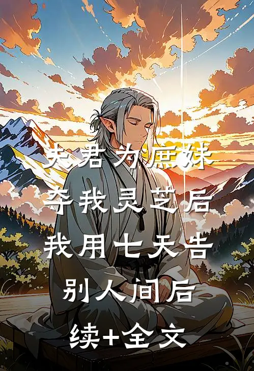 夫君为庶妹夺我灵芝后，我用七天告别人间后续+全文