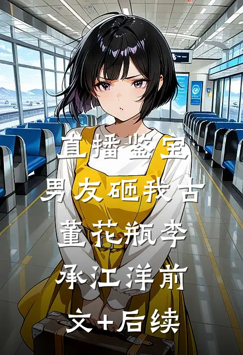 直播鉴宝，男友砸我古董花瓶李承江洋前文+后续