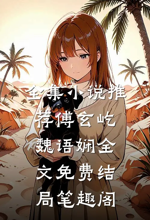 全集小说推荐傅玄屹魏语娴全文免费结局笔趣阁
