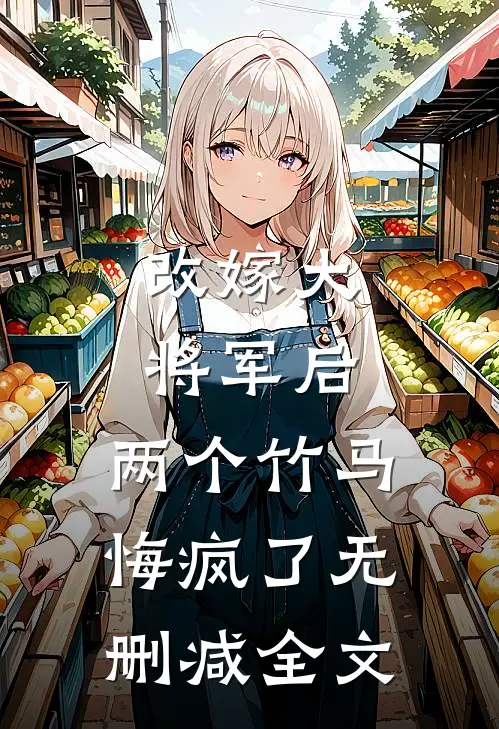 改嫁大将军后，两个竹马悔疯了无删减全文