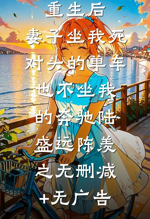 重生后，妻子坐我死对头的单车也不坐我的奔驰陆盛远陈羡之无删减+无广告