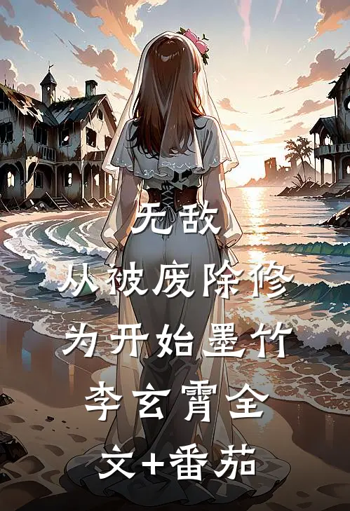 无敌，从被废除修为开始墨竹李玄霄全文+番茄