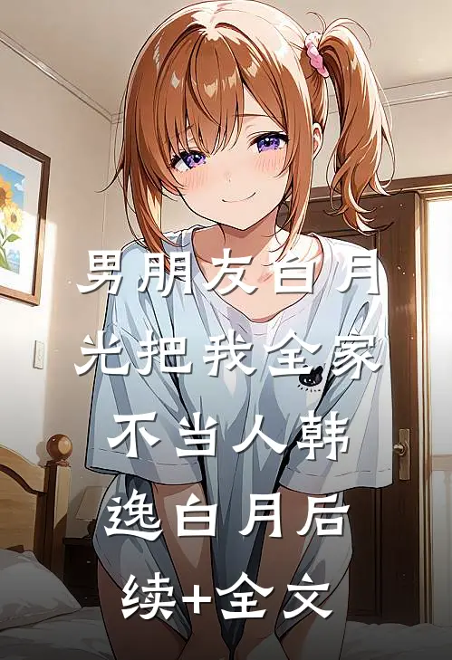 男朋友白月光把我全家不当人韩逸白月后续+全文