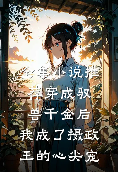 全集小说推荐穿成驭兽千金后，我成了摄政王的心尖宠