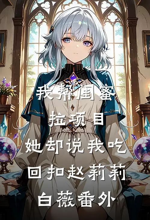我帮闺蜜拉项目，她却说我吃回扣赵莉莉白薇 番外