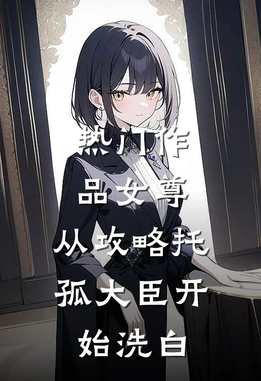 热门作品女尊：从攻略托孤大臣开始洗白