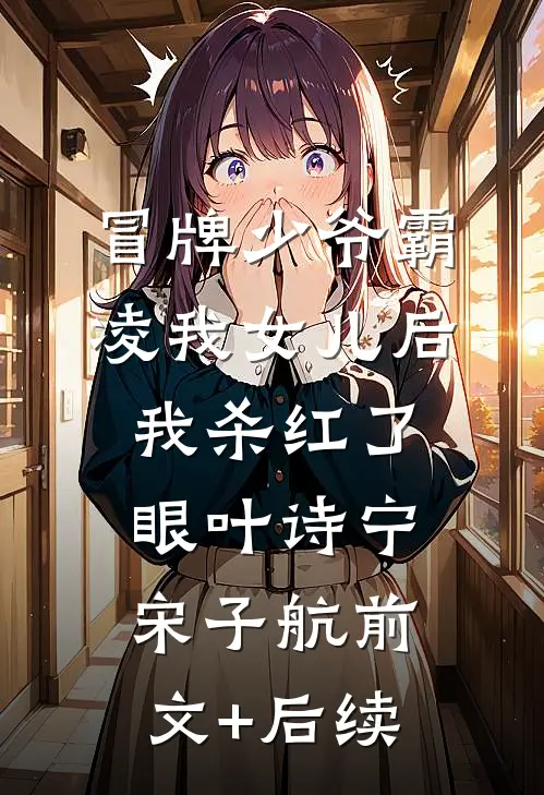 冒牌少爷霸凌我女儿后，我杀红了眼叶诗宁宋子航前文+后续