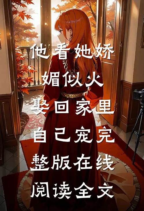 他看她娇媚似火,娶回家里自己宠完整版在线阅读全文