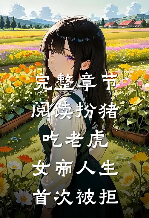 完整章节阅读扮猪吃老虎，女帝人生首次被拒