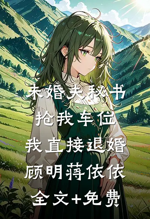 未婚夫秘书抢我车位，我直接退婚顾明蒋依依全文+免费