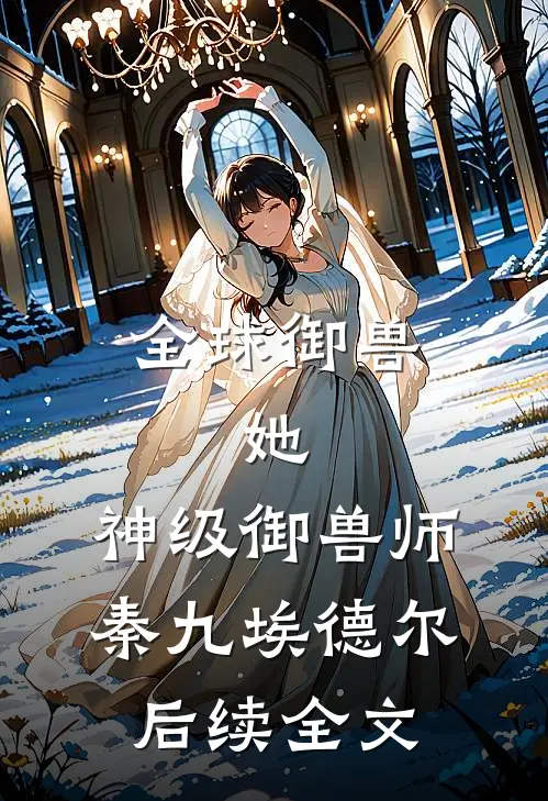 全球御兽：她，神级御兽师秦九埃德尔后续全文