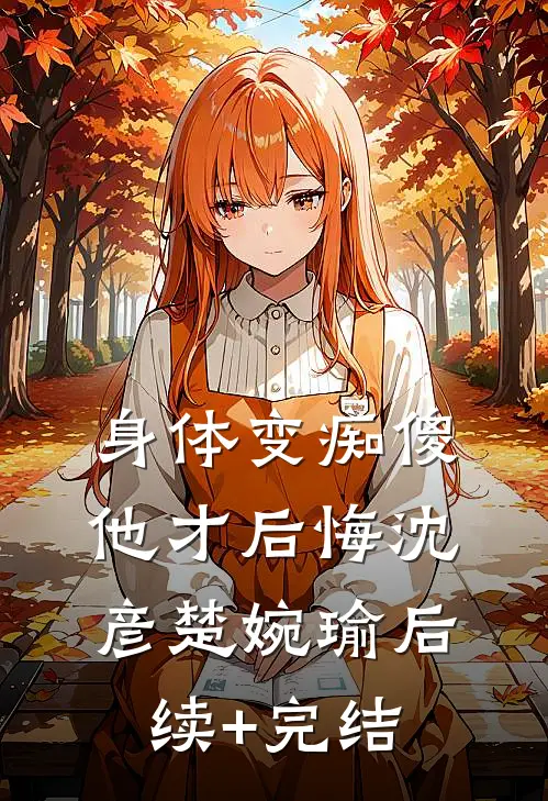 身体变痴傻，他才后悔沈彦楚婉瑜后续+完结