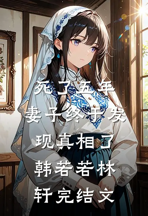 死了五年，妻子终于发现真相了韩若若林轩完结文