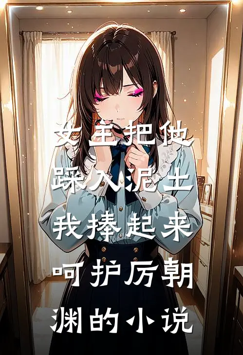 女主把他踩入泥土，我捧起来呵护厉朝渊的小说