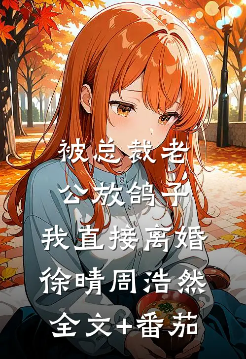 被总裁老公放鸽子，我直接离婚徐晴周浩然全文+番茄