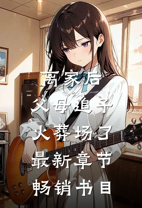 离家后,父母追子火葬场了最新章节畅销书目