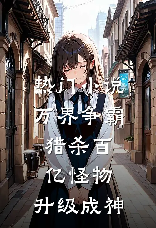 热门小说万界争霸：猎杀百亿怪物，升级成神