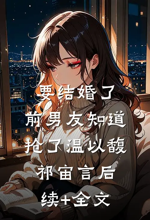 要结婚了，前男友知道抢了温以馥祁宙言后续+全文