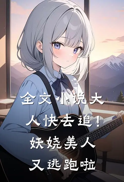 全文小说大人快去追！妖娆美人又逃跑啦