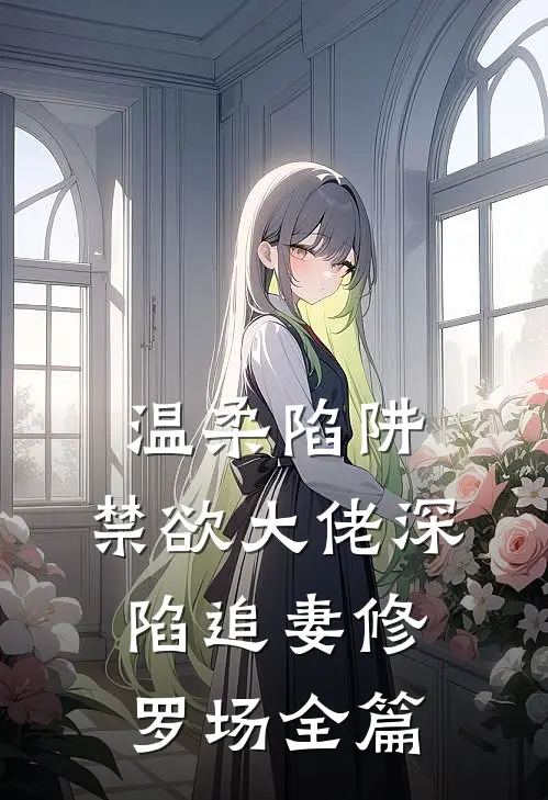 温柔陷阱：禁欲大佬深陷追妻修罗场全篇
