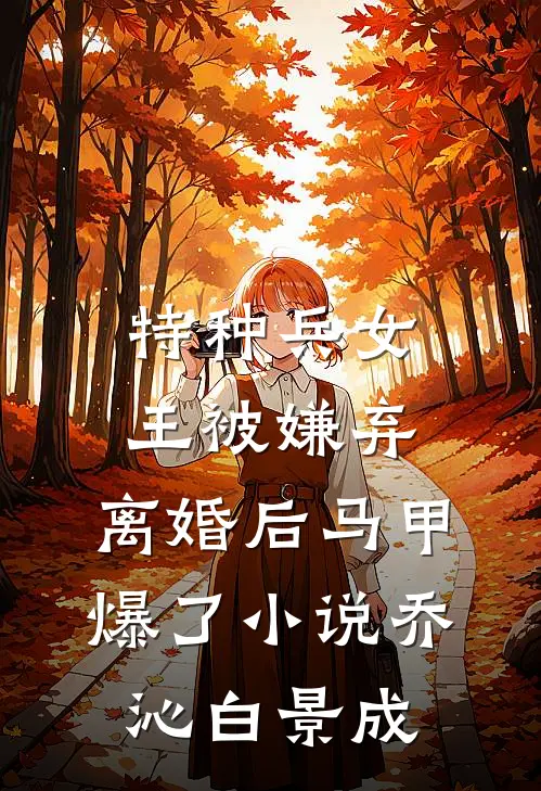 特种兵女王被嫌弃，离婚后马甲爆了小说乔沁白景成