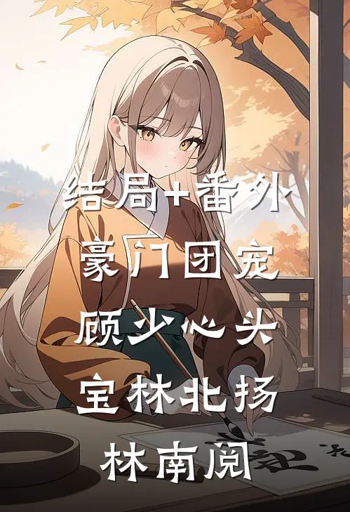 结局+番外豪门团宠：顾少心头宝林北扬林南阅